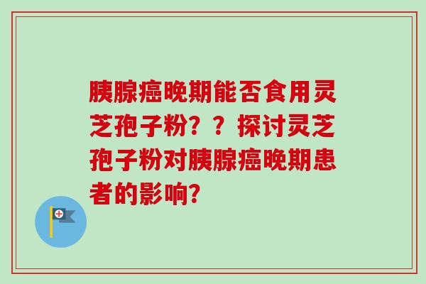 胰腺癌晚期能否食用灵芝孢子粉??探讨灵芝孢子粉对胰腺癌晚期患者的影响?-第1张图片-卓越灵芝孢子粉 胰腺癌晚期能否食用灵芝孢子粉??探讨灵芝孢子粉对胰腺癌晚期患者的影响?-第1张图片-卓越灵芝孢子粉