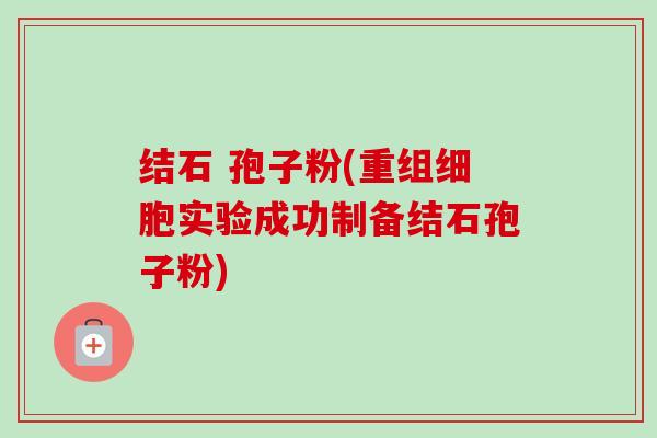 结石 孢子粉(重组细胞实验成功制备结石孢子粉)-第1张图片-卓越灵芝孢子粉 结石 孢子粉(重组细胞实验成功制备结石孢子粉)-第1张图片-卓越灵芝孢子粉