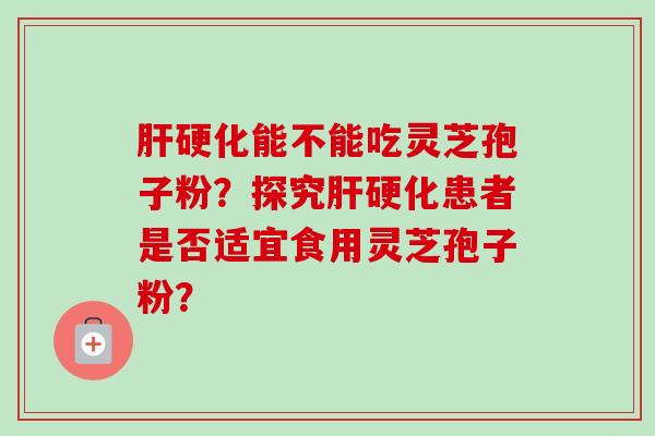 肝硬化能不能吃灵芝孢子粉?探究肝硬化患者是否适宜食用灵芝孢子粉?-第1张图片-卓越灵芝孢子粉 肝硬化能不能吃灵芝孢子粉?探究肝硬化患者是否适宜食用灵芝孢子粉?-第1张图片-卓越灵芝孢子粉
