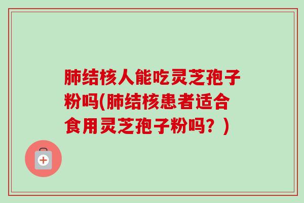 肺结核人能吃灵芝孢子粉吗(肺结核患者适合食用灵芝孢子粉吗?)-第1张图片-卓越灵芝孢子粉 肺结核人能吃灵芝孢子粉吗(肺结核患者适合食用灵芝孢子粉吗?)-第1张图片-卓越灵芝孢子粉