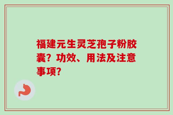 福建元生灵芝孢子粉胶囊?功效、用法及注意事项?-第1张图片-卓越灵芝孢子粉 福建元生灵芝孢子粉胶囊?功效、用法及注意事项?-第1张图片-卓越灵芝孢子粉