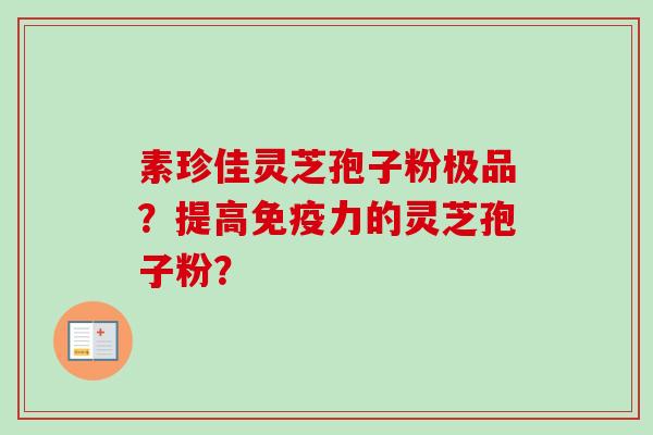 素珍佳灵芝孢子粉极品?提高免疫力的灵芝孢子粉?-第1张图片-卓越灵芝孢子粉 素珍佳灵芝孢子粉极品?提高免疫力的灵芝孢子粉?-第1张图片-卓越灵芝孢子粉