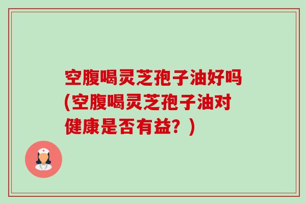 空腹喝灵芝孢子油好吗(空腹喝灵芝孢子油对健康是否有益?)-第1张图片-卓越灵芝孢子粉 空腹喝灵芝孢子油好吗(空腹喝灵芝孢子油对健康是否有益?)-第1张图片-卓越灵芝孢子粉