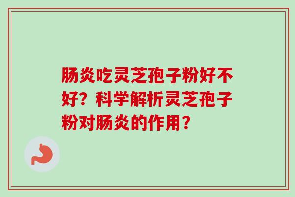 肠炎吃灵芝孢子粉好不好？科学解析灵芝孢子粉对肠炎的作用？-第1张图片-卓越灵芝孢子粉