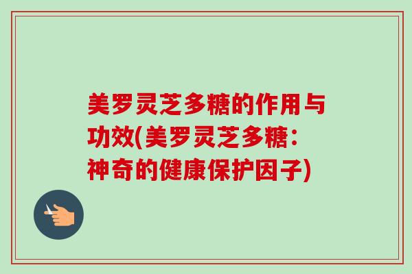 美罗灵芝多糖的作用与功效(美罗灵芝多糖:神奇的健康保护因子)-第1张图片-卓越灵芝孢子粉 美罗灵芝多糖的作用与功效(美罗灵芝多糖:神奇的健康保护因子)-第1张图片-卓越灵芝孢子粉