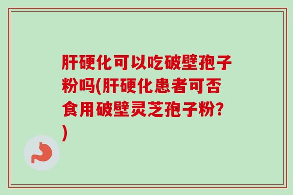 肝硬化可以吃破壁孢子粉吗(肝硬化患者可否食用破壁灵芝孢子粉？)-第1张图片-卓越灵芝孢子粉