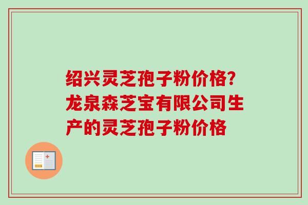 绍兴灵芝孢子粉价格?龙泉森芝宝有限公司生产的灵芝孢子粉价格-第1张图片-卓越灵芝孢子粉 绍兴灵芝孢子粉价格?龙泉森芝宝有限公司生产的灵芝孢子粉价格-第1张图片-卓越灵芝孢子粉