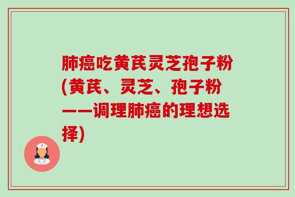 肺癌吃黄芪灵芝孢子粉(黄芪、灵芝、孢子粉——调理肺癌的理想选择)-第1张图片-卓越灵芝孢子粉 肺癌吃黄芪灵芝孢子粉(黄芪、灵芝、孢子粉——调理肺癌的理想选择)-第1张图片-卓越灵芝孢子粉