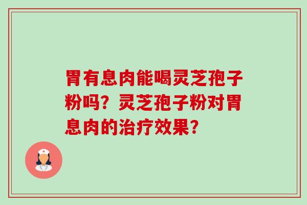 胃有息肉能喝灵芝孢子粉吗？灵芝孢子粉对胃息肉的治疗效果？-第1张图片-卓越灵芝孢子粉