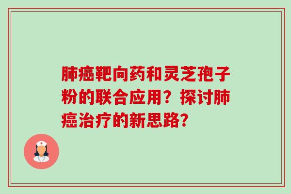 肺癌靶向药和灵芝孢子粉的联合应用?探讨肺癌治疗的新思路?-第1张图片-卓越灵芝孢子粉 肺癌靶向药和灵芝孢子粉的联合应用?探讨肺癌治疗的新思路?-第1张图片-卓越灵芝孢子粉