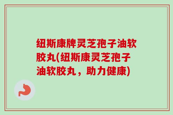 纽斯康牌灵芝孢子油软胶丸(纽斯康灵芝孢子油软胶丸,助力健康)-第1张图片-卓越灵芝孢子粉 纽斯康牌灵芝孢子油软胶丸(纽斯康灵芝孢子油软胶丸,助力健康)-第1张图片-卓越灵芝孢子粉