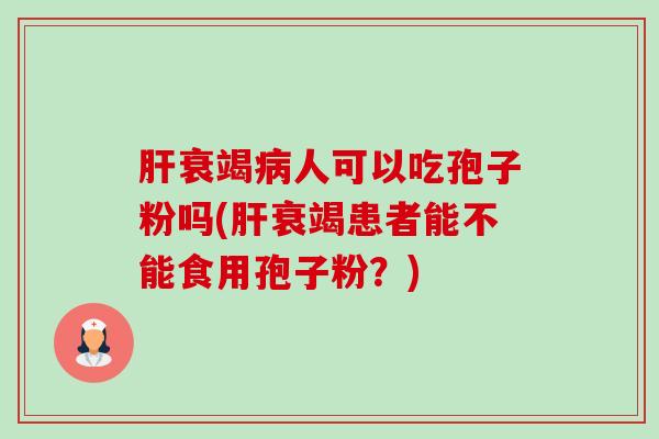 肝衰竭病人可以吃孢子粉吗(肝衰竭患者能不能食用孢子粉?)-第1张图片-卓越灵芝孢子粉 肝衰竭病人可以吃孢子粉吗(肝衰竭患者能不能食用孢子粉?)-第1张图片-卓越灵芝孢子粉