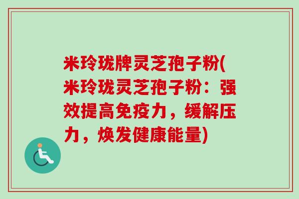 米玲珑牌灵芝孢子粉(米玲珑灵芝孢子粉:强效提高免疫力,缓解压力,焕发健康能量)-第1张图片-卓越灵芝孢子粉 米玲珑牌灵芝孢子粉(米玲珑灵芝孢子粉:强效提高免疫力,缓解压力,焕发健康能量)-第1张图片-卓越灵芝孢子粉