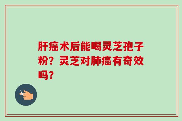 肝癌术后能喝灵芝孢子粉？灵芝对肺癌有奇效吗？-第1张图片-卓越灵芝孢子粉