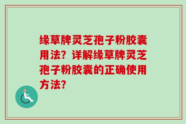 缘草牌灵芝孢子粉胶囊用法？详解缘草牌灵芝孢子粉胶囊的正确使用方法？-第1张图片-卓越灵芝孢子粉