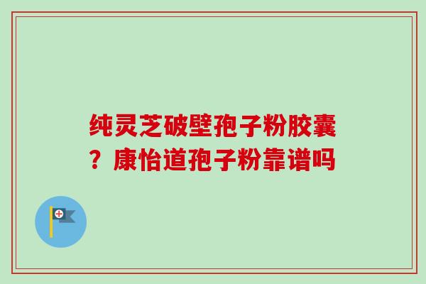 纯灵芝破壁孢子粉胶囊？康怡道孢子粉靠谱吗-第1张图片-卓越灵芝孢子粉
