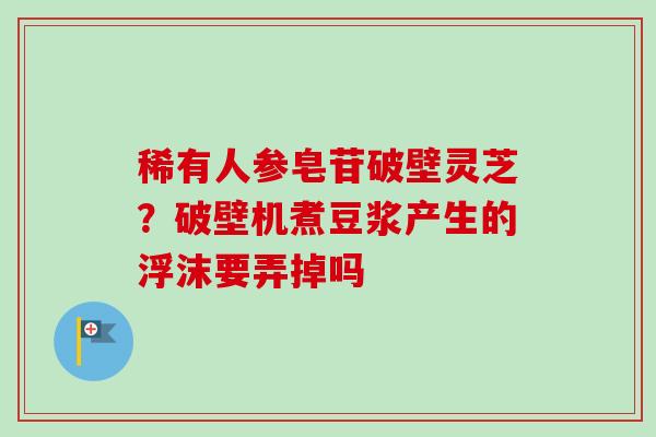 稀有人参皂苷破壁灵芝?破壁机煮豆浆产生的浮沫要弄掉吗-第1张图片-卓越灵芝孢子粉 稀有人参皂苷破壁灵芝?破壁机煮豆浆产生的浮沫要弄掉吗-第1张图片-卓越灵芝孢子粉