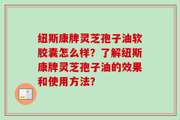 纽斯康牌灵芝孢子油软胶囊怎么样?了解纽斯康牌灵芝孢子油的效果和使用方法?-第1张图片-卓越灵芝孢子粉 纽斯康牌灵芝孢子油软胶囊怎么样?了解纽斯康牌灵芝孢子油的效果和使用方法?-第1张图片-卓越灵芝孢子粉