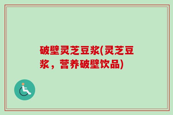 破壁灵芝豆浆(灵芝豆浆，营养破壁饮品)-第1张图片-卓越灵芝孢子粉