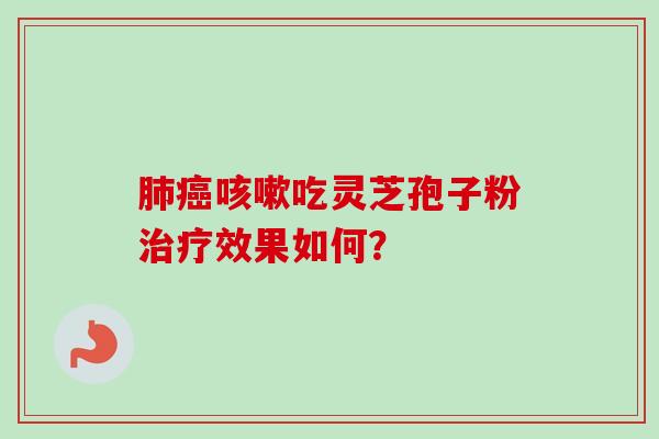 肺癌咳嗽吃灵芝孢子粉治疗效果如何？-第1张图片-卓越灵芝孢子粉