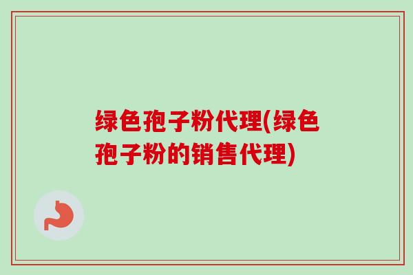 绿色孢子粉代理(绿色孢子粉的销售代理)-第1张图片-卓越灵芝孢子粉 绿色孢子粉代理(绿色孢子粉的销售代理)-第1张图片-卓越灵芝孢子粉