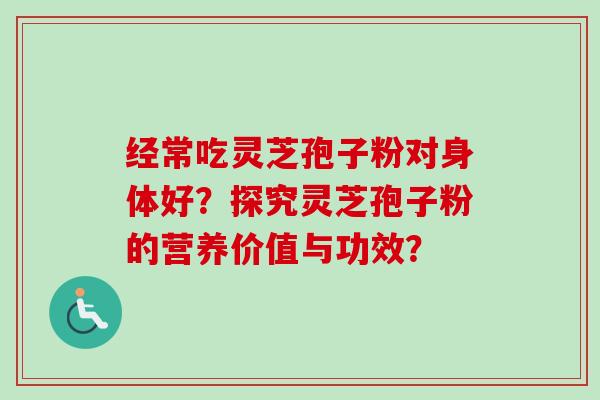 经常吃灵芝孢子粉对身体好？探究灵芝孢子粉的营养价值与功效？-第1张图片-卓越灵芝孢子粉