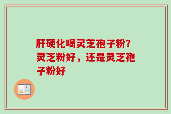 肝硬化喝灵芝孢子粉？灵芝粉好，还是灵芝孢子粉好-第1张图片-卓越灵芝孢子粉