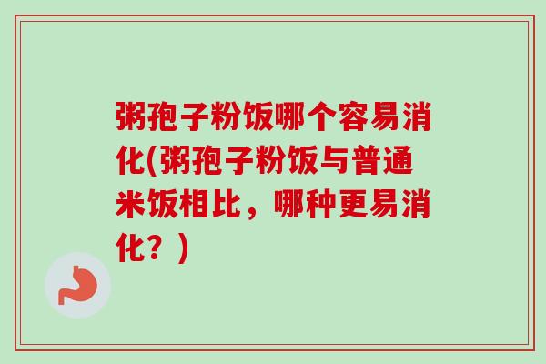 粥孢子粉饭哪个容易消化(粥孢子粉饭与普通米饭相比，哪种更易消化？)-第1张图片-卓越灵芝孢子粉