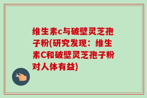 维生素c与破壁灵芝孢子粉(研究发现:维生素C和破壁灵芝孢子粉对人体有益)-第1张图片-卓越灵芝孢子粉 维生素c与破壁灵芝孢子粉(研究发现:维生素C和破壁灵芝孢子粉对人体有益)-第1张图片-卓越灵芝孢子粉