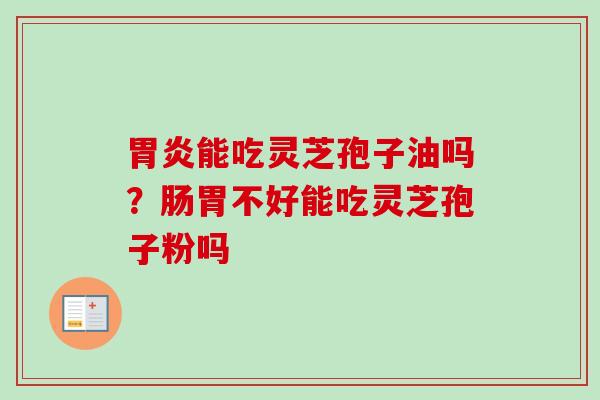 胃炎能吃灵芝孢子油吗?肠胃不好能吃灵芝孢子粉吗-第1张图片-卓越灵芝孢子粉 胃炎能吃灵芝孢子油吗?肠胃不好能吃灵芝孢子粉吗-第1张图片-卓越灵芝孢子粉
