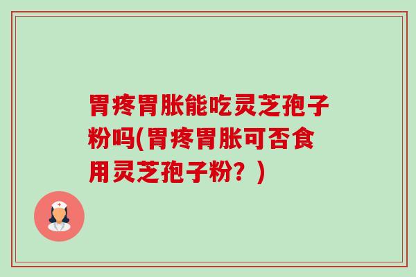 胃疼胃胀能吃灵芝孢子粉吗(胃疼胃胀可否食用灵芝孢子粉？)-第1张图片-卓越灵芝孢子粉