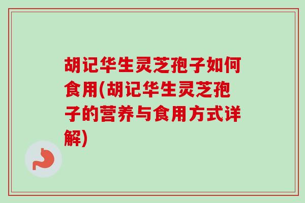 胡记华生灵芝孢子如何食用(胡记华生灵芝孢子的营养与食用方式详解)-第1张图片-卓越灵芝孢子粉 胡记华生灵芝孢子如何食用(胡记华生灵芝孢子的营养与食用方式详解)-第1张图片-卓越灵芝孢子粉