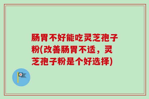 肠胃不好能吃灵芝孢子粉(改善肠胃不适,灵芝孢子粉是个好选择)-第1张图片-卓越灵芝孢子粉 肠胃不好能吃灵芝孢子粉(改善肠胃不适,灵芝孢子粉是个好选择)-第1张图片-卓越灵芝孢子粉