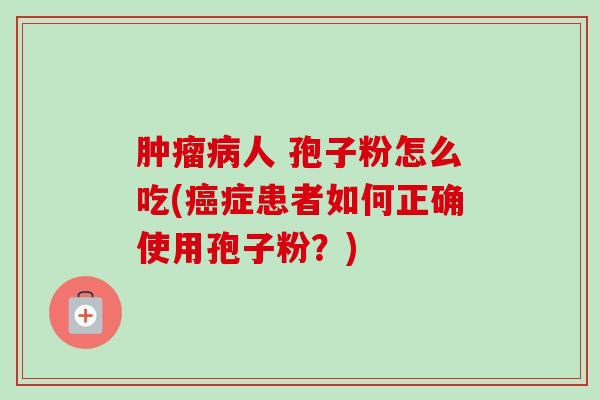 肿瘤病人 孢子粉怎么吃(癌症患者如何正确使用孢子粉？)-第1张图片-卓越灵芝孢子粉