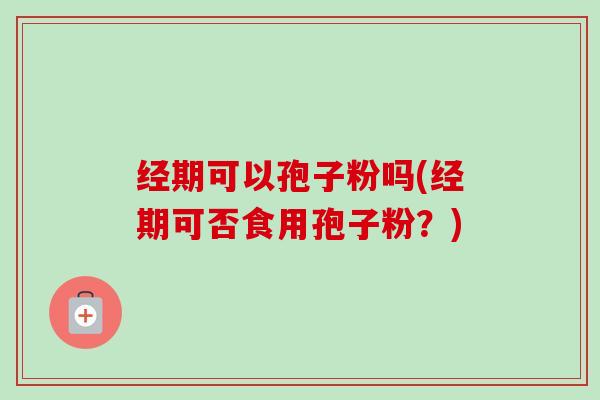 经期可以孢子粉吗(经期可否食用孢子粉?)-第1张图片-卓越灵芝孢子粉 经期可以孢子粉吗(经期可否食用孢子粉?)-第1张图片-卓越灵芝孢子粉