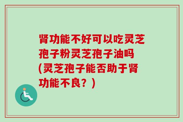 肾功能不好可以吃灵芝孢子粉灵芝孢子油吗 (灵芝孢子能否助于肾功能不良?)-第1张图片-卓越灵芝孢子粉 肾功能不好可以吃灵芝孢子粉灵芝孢子油吗 (灵芝孢子能否助于肾功能不良?)-第1张图片-卓越灵芝孢子粉