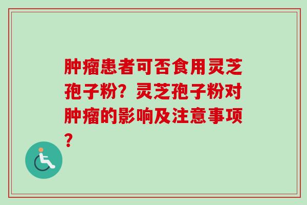 肿瘤患者可否食用灵芝孢子粉?灵芝孢子粉对肿瘤的影响及注意事项?-第1张图片-卓越灵芝孢子粉 肿瘤患者可否食用灵芝孢子粉?灵芝孢子粉对肿瘤的影响及注意事项?-第1张图片-卓越灵芝孢子粉