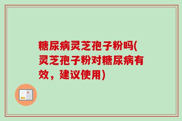 糖尿病灵芝孢子粉吗(灵芝孢子粉对糖尿病有效，建议使用)-第1张图片-卓越灵芝孢子粉