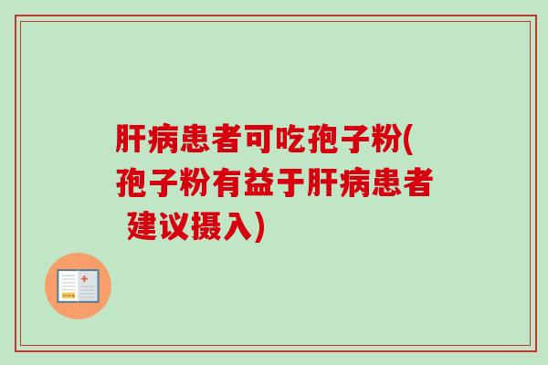 肝病患者可吃孢子粉(孢子粉有益于肝病患者 建议摄入)-第1张图片-卓越灵芝孢子粉