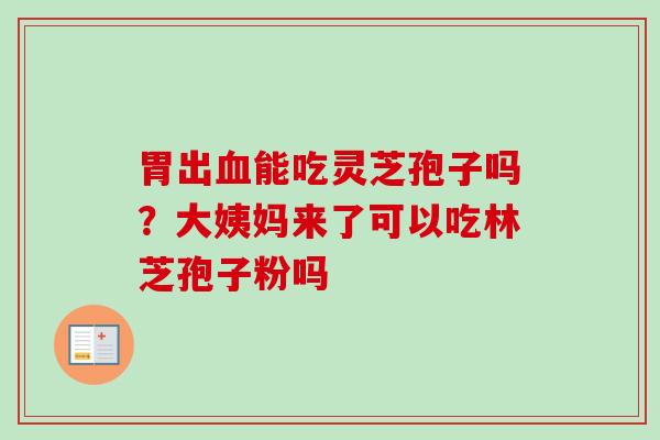 胃出血能吃灵芝孢子吗?大姨妈来了可以吃林芝孢子粉吗-第1张图片-卓越灵芝孢子粉 胃出血能吃灵芝孢子吗?大姨妈来了可以吃林芝孢子粉吗-第1张图片-卓越灵芝孢子粉