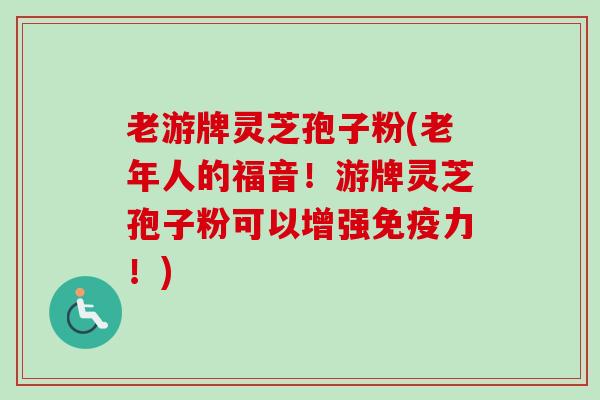老游牌灵芝孢子粉(老年人的福音！游牌灵芝孢子粉可以增强免疫力！)-第1张图片-卓越灵芝孢子粉