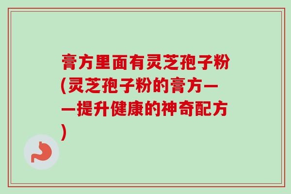 膏方里面有灵芝孢子粉(灵芝孢子粉的膏方——提升健康的神奇配方)-第1张图片-卓越灵芝孢子粉 膏方里面有灵芝孢子粉(灵芝孢子粉的膏方——提升健康的神奇配方)-第1张图片-卓越灵芝孢子粉