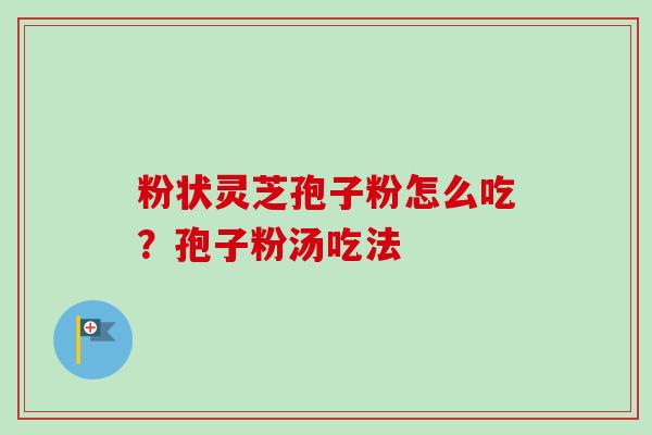 粉状灵芝孢子粉怎么吃?孢子粉汤吃法-第1张图片-卓越灵芝孢子粉 粉状灵芝孢子粉怎么吃?孢子粉汤吃法-第1张图片-卓越灵芝孢子粉