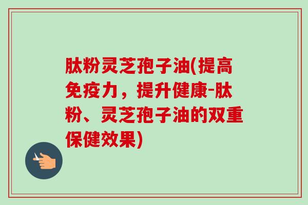 肽粉灵芝孢子油(提高免疫力，提升健康-肽粉、灵芝孢子油的双重保健效果)-第1张图片-卓越灵芝孢子粉