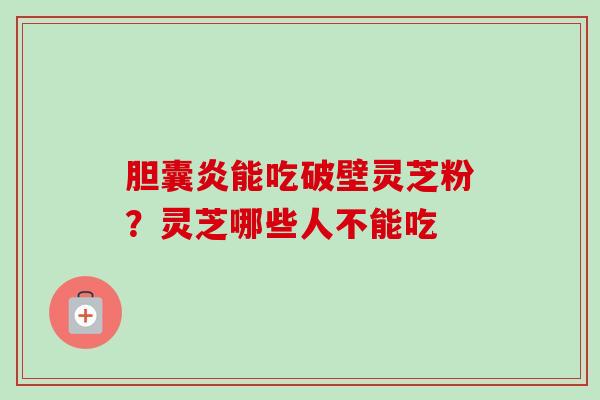 胆囊炎能吃破壁灵芝粉?灵芝哪些人不能吃-第1张图片-卓越灵芝孢子粉 胆囊炎能吃破壁灵芝粉?灵芝哪些人不能吃-第1张图片-卓越灵芝孢子粉