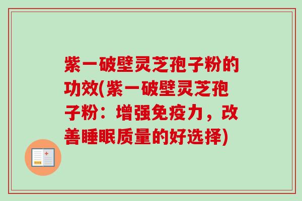 紫一破壁灵芝孢子粉的功效(紫一破壁灵芝孢子粉:增强免疫力,改善睡眠质量的好选择)-第1张图片-卓越灵芝孢子粉 紫一破壁灵芝孢子粉的功效(紫一破壁灵芝孢子粉:增强免疫力,改善睡眠质量的好选择)-第1张图片-卓越灵芝孢子粉