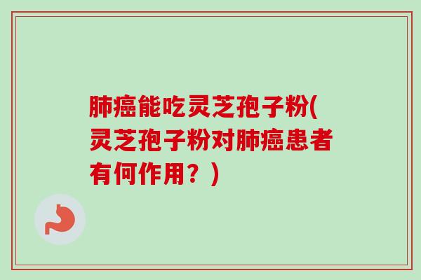 肺癌能吃灵芝孢子粉(灵芝孢子粉对肺癌患者有何作用？)-第1张图片-卓越灵芝孢子粉