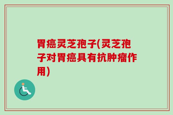 胃癌灵芝孢子(灵芝孢子对胃癌具有抗肿瘤作用)-第1张图片-卓越灵芝孢子粉 胃癌灵芝孢子(灵芝孢子对胃癌具有抗肿瘤作用)-第1张图片-卓越灵芝孢子粉