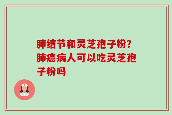 肺结节和灵芝孢子粉？肺癌病人可以吃灵芝孢子粉吗-第1张图片-卓越灵芝孢子粉
