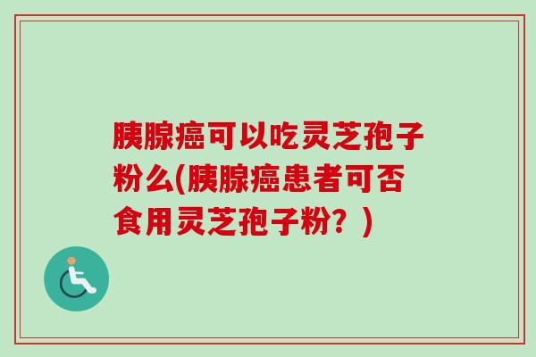 胰腺癌可以吃灵芝孢子粉么(胰腺癌患者可否食用灵芝孢子粉?)-第1张图片-卓越灵芝孢子粉 胰腺癌可以吃灵芝孢子粉么(胰腺癌患者可否食用灵芝孢子粉?)-第1张图片-卓越灵芝孢子粉